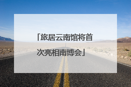 旅居云南馆将首次亮相南博会