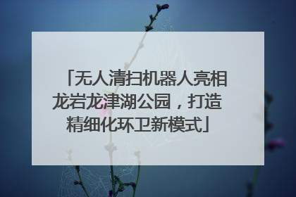 无人清扫机器人亮相龙岩龙津湖公园，打造精细化环卫新模式