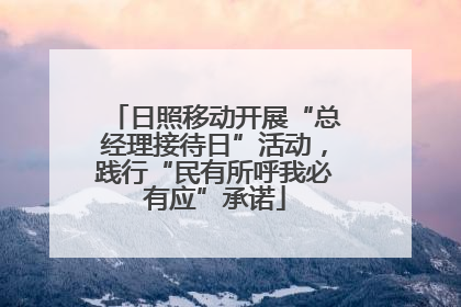 日照移动开展“总经理接待日”活动，践行“民有所呼我必有应”承诺