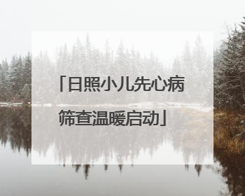 日照小儿先心病筛查温暖启动