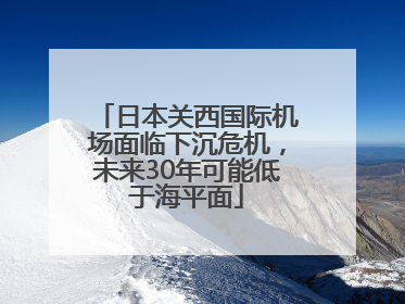 日本关西国际机场面临下沉危机，未来30年可能低于海平面