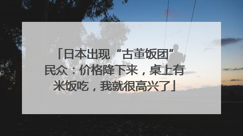 日本出现“古董饭团” 民众：价格降下来，桌上有米饭吃，我就很高兴了