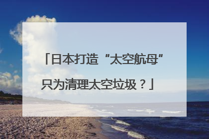 日本打造“太空航母”只为清理太空垃圾？