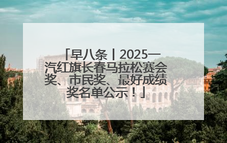 早八条丨2025一汽红旗长春马拉松赛会奖、市民奖、最好成绩奖名单公示！