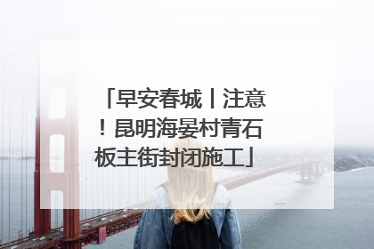 早安春城丨注意！昆明海晏村青石板主街封闭施工