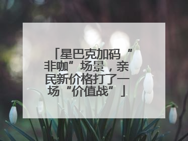 星巴克加码“非咖”场景，亲民新价格打了一场“价值战”