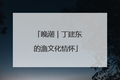 晚潮｜丁建东的渔文化情怀