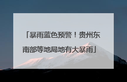 暴雨蓝色预警！贵州东南部等地局地有大暴雨