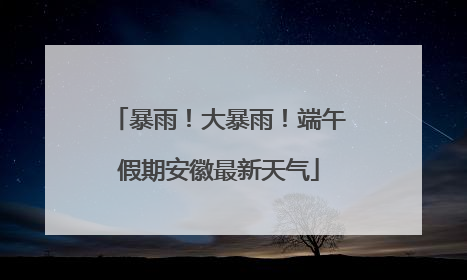 暴雨！大暴雨！端午假期安徽最新天气