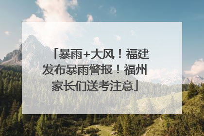 暴雨+大风！福建发布暴雨警报！福州家长们送考注意