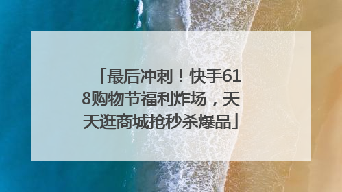 最后冲刺！快手618购物节福利炸场，天天逛商城抢秒杀爆品
