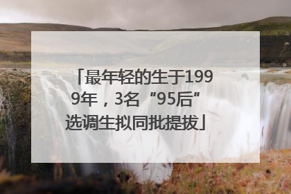 最年轻的生于1999年，3名“95后”选调生拟同批提拔