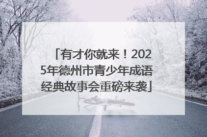 有才你就来！2025年德州市青少年成语经典故事会重磅来袭
