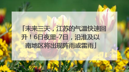 未来三天，江苏的气温快速回升！6日夜里-7日，沿淮及以南地区将出现阵雨或雷雨