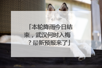 本轮降雨今日结束，武汉何时入梅？最新预报来了