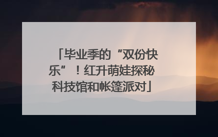 毕业季的“双份快乐”！红升萌娃探秘科技馆和帐篷派对