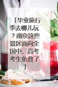毕业旅行季去哪儿玩？南京这些景区面向全国中、高考考生免费了