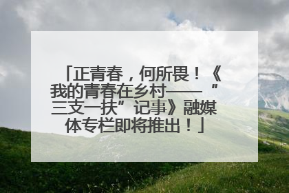 正青春，何所畏！《我的青春在乡村——“三支一扶”记事》融媒体专栏即将推出！