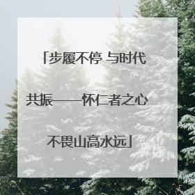 步履不停 与时代共振——怀仁者之心 不畏山高水远