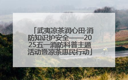武夷凉茶润心田·消防知识护安全——2025五一消防科普主题活动暨凉茶惠民行动