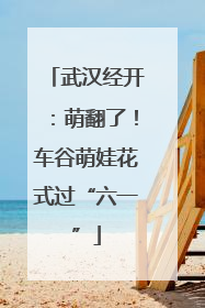 武汉经开：萌翻了！车谷萌娃花式过“六一”
