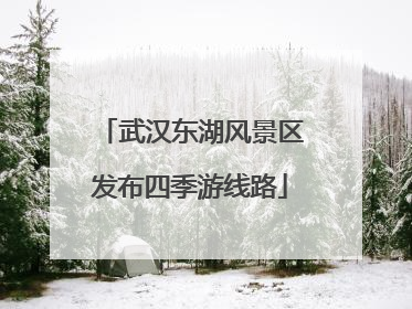 武汉东湖风景区发布四季游线路