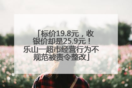 标价19.8元，收银价却是25.9元！乐山一超市经营行为不规范被责令整改