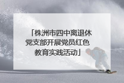 株洲市四中离退休党支部开展党员红色教育实践活动