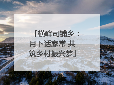 横峰司铺乡：月下话家常 共筑乡村振兴梦