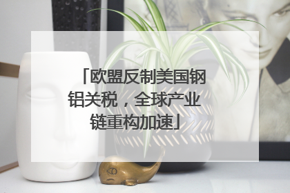 欧盟反制美国钢铝关税，全球产业链重构加速