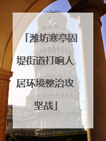 潍坊寒亭固堤街道打响人居环境整治攻坚战