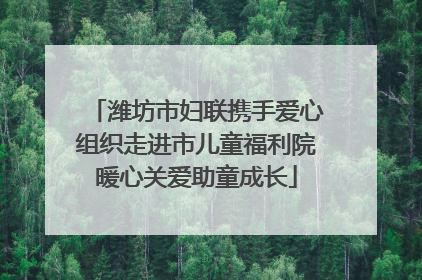 潍坊市妇联携手爱心组织走进市儿童福利院暖心关爱助童成长