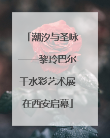 潮汐与圣咏——黎玲巴尔干水彩艺术展在西安启幕