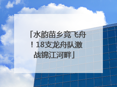 水韵苗乡竞飞舟！18支龙舟队激战锦江河畔