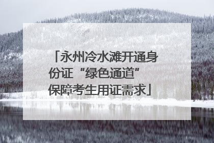 永州冷水滩开通身份证“绿色通道” 保障考生用证需求