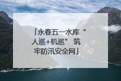 永春五一水库“人巡+机巡” 筑牢防汛安全网