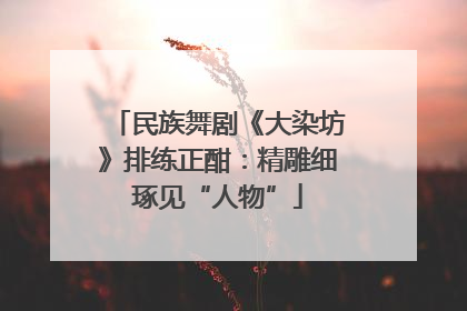 民族舞剧《大染坊》排练正酣：精雕细琢见“人物”