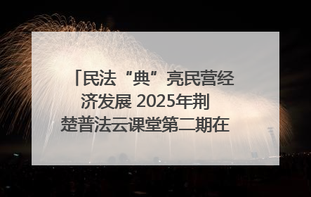 民法“典”亮民营经济发展 2025年荆楚普法云课堂第二期在武汉客厅开讲