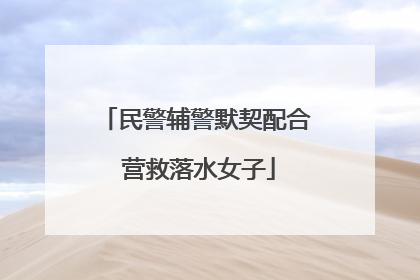 民警辅警默契配合 营救落水女子