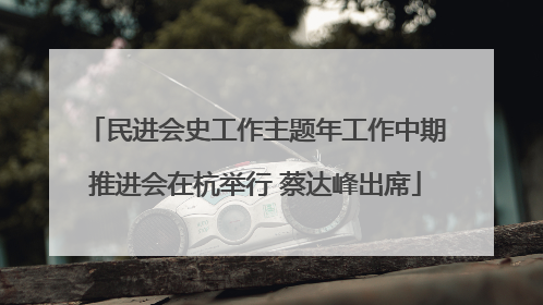 民进会史工作主题年工作中期推进会在杭举行 蔡达峰出席