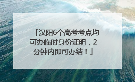 汉阳6个高考考点均可办临时身份证明，2分钟内即可办结！