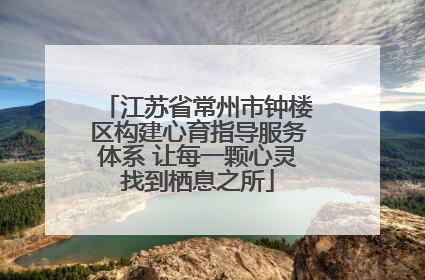 江苏省常州市钟楼区构建心育指导服务体系 让每一颗心灵找到栖息之所