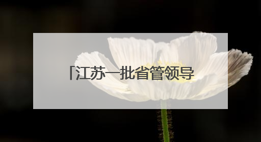 江苏一批省管领导干部，走上新岗位