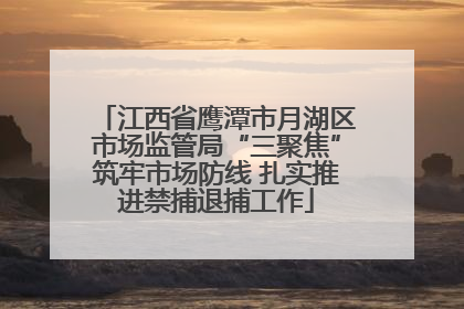 江西省鹰潭市月湖区市场监管局“三聚焦”筑牢市场防线 扎实推进禁捕退捕工作