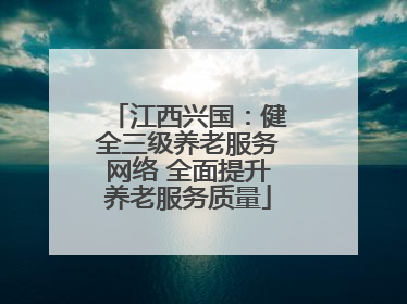 江西兴国：健全三级养老服务网络 全面提升养老服务质量