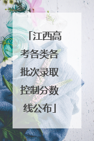 江西高考各类各批次录取控制分数线公布