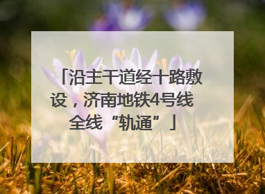 沿主干道经十路敷设，济南地铁4号线全线“轨通”