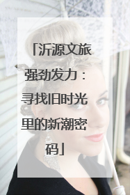 沂源文旅强劲发力：寻找旧时光里的新潮密码