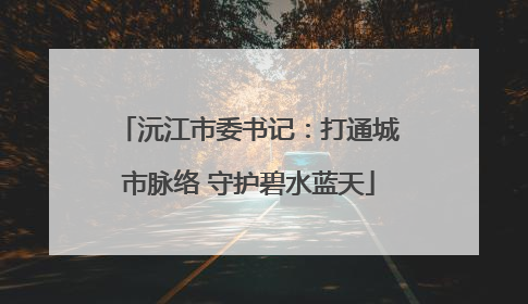 沅江市委书记：打通城市脉络 守护碧水蓝天