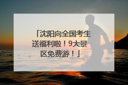 沈阳向全国考生送福利啦！9大景区免费游！